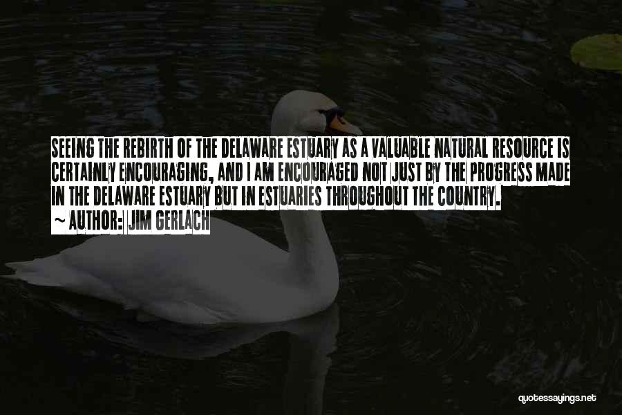 Jim Gerlach Quotes: Seeing The Rebirth Of The Delaware Estuary As A Valuable Natural Resource Is Certainly Encouraging, And I Am Encouraged Not