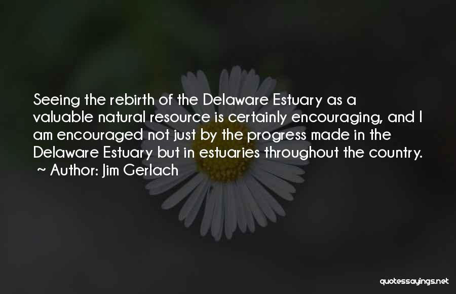 Jim Gerlach Quotes: Seeing The Rebirth Of The Delaware Estuary As A Valuable Natural Resource Is Certainly Encouraging, And I Am Encouraged Not