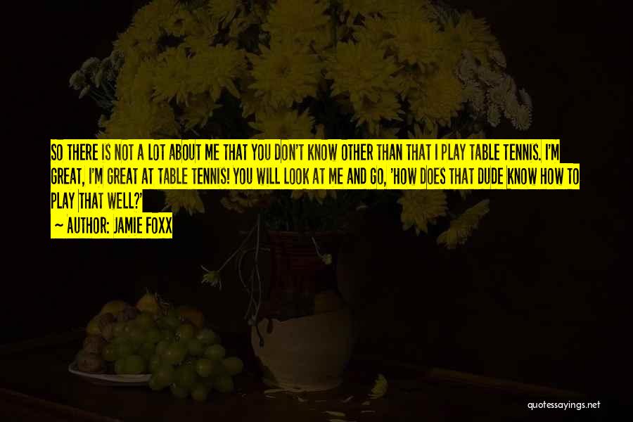 Jamie Foxx Quotes: So There Is Not A Lot About Me That You Don't Know Other Than That I Play Table Tennis. I'm