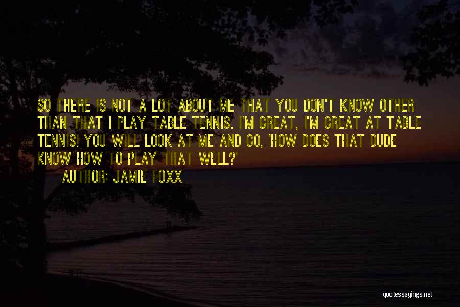 Jamie Foxx Quotes: So There Is Not A Lot About Me That You Don't Know Other Than That I Play Table Tennis. I'm