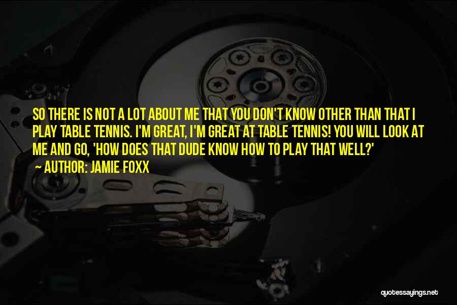 Jamie Foxx Quotes: So There Is Not A Lot About Me That You Don't Know Other Than That I Play Table Tennis. I'm