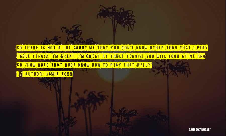 Jamie Foxx Quotes: So There Is Not A Lot About Me That You Don't Know Other Than That I Play Table Tennis. I'm