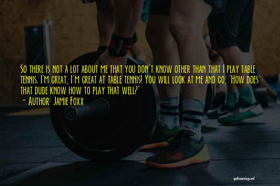 Jamie Foxx Quotes: So There Is Not A Lot About Me That You Don't Know Other Than That I Play Table Tennis. I'm