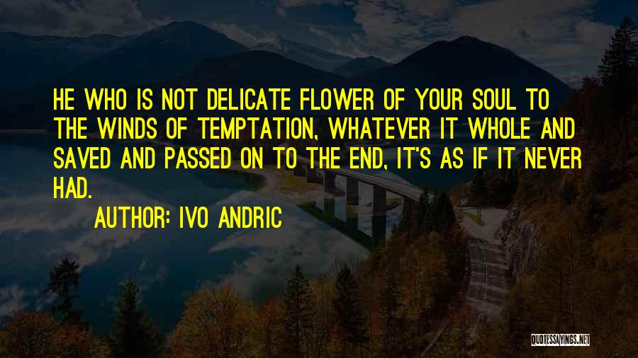 Ivo Andric Quotes: He Who Is Not Delicate Flower Of Your Soul To The Winds Of Temptation, Whatever It Whole And Saved And