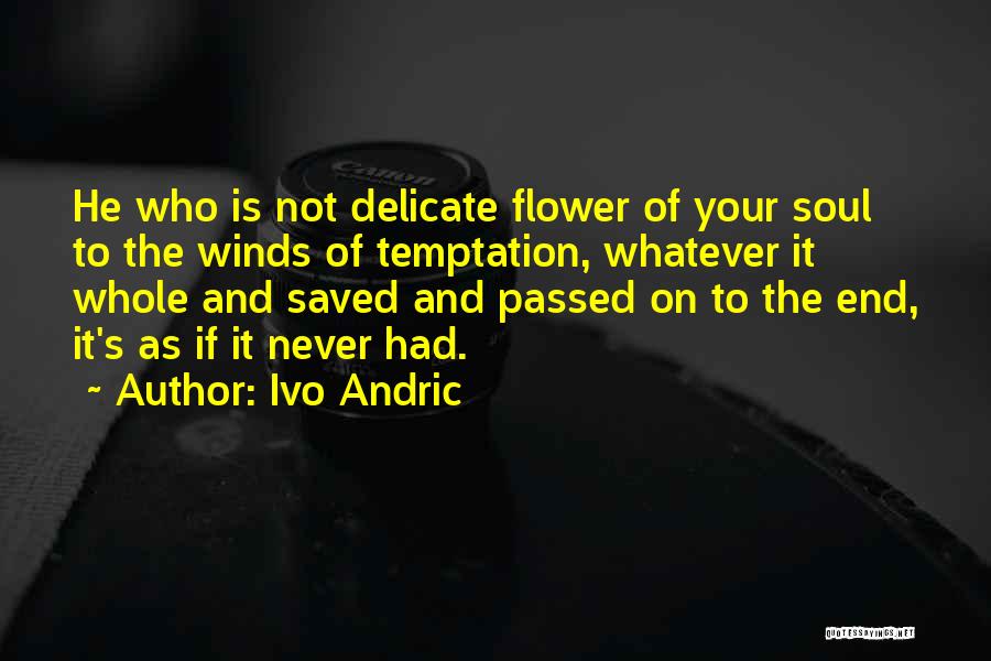 Ivo Andric Quotes: He Who Is Not Delicate Flower Of Your Soul To The Winds Of Temptation, Whatever It Whole And Saved And