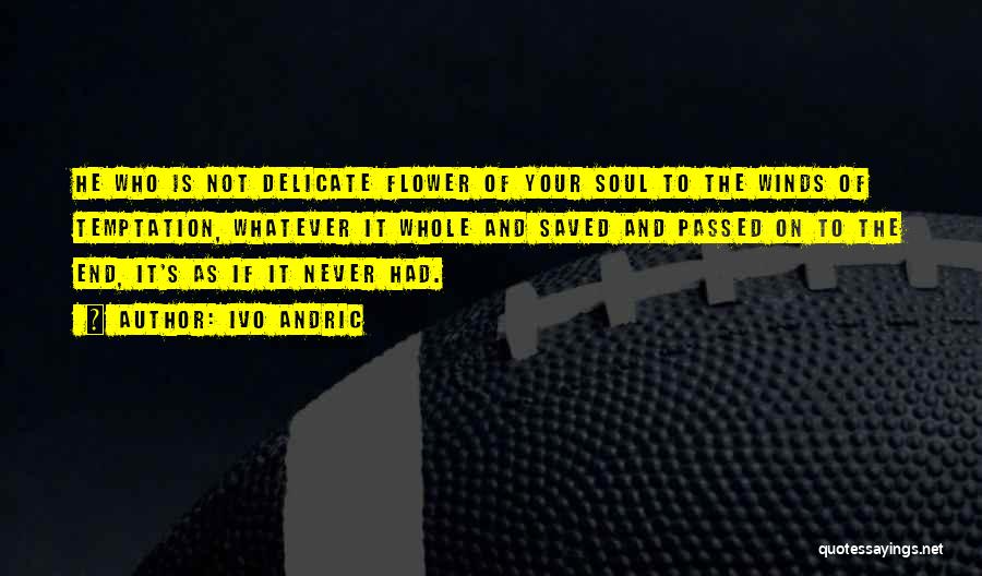 Ivo Andric Quotes: He Who Is Not Delicate Flower Of Your Soul To The Winds Of Temptation, Whatever It Whole And Saved And