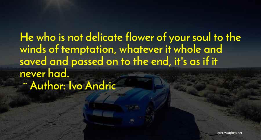 Ivo Andric Quotes: He Who Is Not Delicate Flower Of Your Soul To The Winds Of Temptation, Whatever It Whole And Saved And