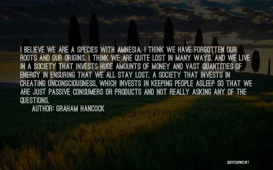 Graham Hancock Quotes: I Believe We Are A Species With Amnesia, I Think We Have Forgotten Our Roots And Our Origins. I Think