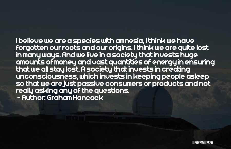 Graham Hancock Quotes: I Believe We Are A Species With Amnesia, I Think We Have Forgotten Our Roots And Our Origins. I Think