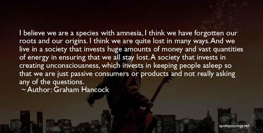 Graham Hancock Quotes: I Believe We Are A Species With Amnesia, I Think We Have Forgotten Our Roots And Our Origins. I Think