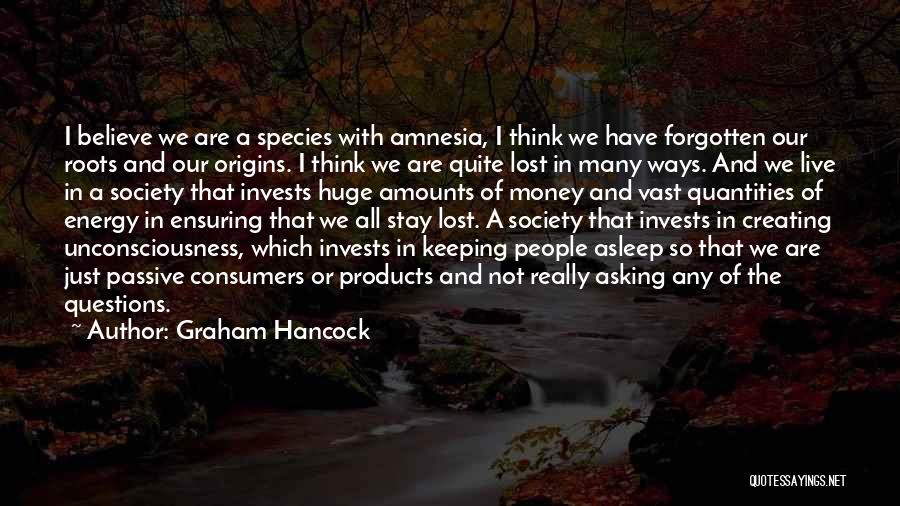 Graham Hancock Quotes: I Believe We Are A Species With Amnesia, I Think We Have Forgotten Our Roots And Our Origins. I Think