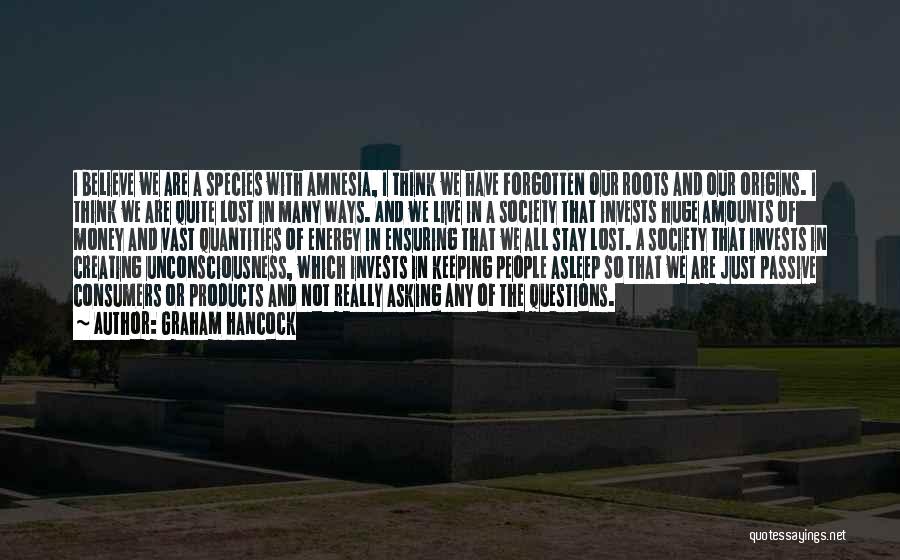 Graham Hancock Quotes: I Believe We Are A Species With Amnesia, I Think We Have Forgotten Our Roots And Our Origins. I Think