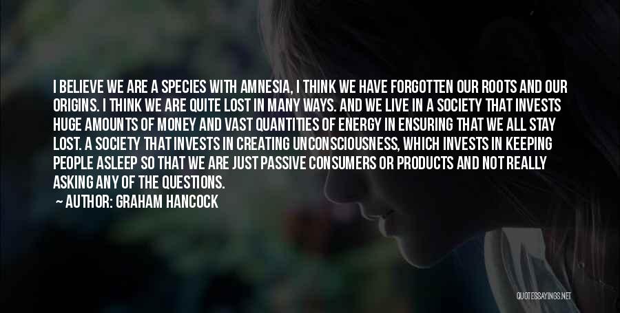 Graham Hancock Quotes: I Believe We Are A Species With Amnesia, I Think We Have Forgotten Our Roots And Our Origins. I Think