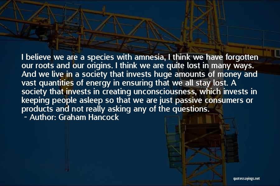 Graham Hancock Quotes: I Believe We Are A Species With Amnesia, I Think We Have Forgotten Our Roots And Our Origins. I Think