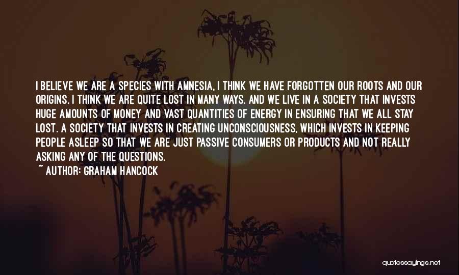 Graham Hancock Quotes: I Believe We Are A Species With Amnesia, I Think We Have Forgotten Our Roots And Our Origins. I Think