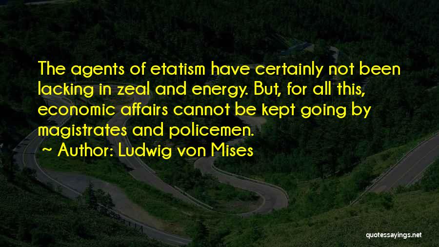 Ludwig Von Mises Quotes: The Agents Of Etatism Have Certainly Not Been Lacking In Zeal And Energy. But, For All This, Economic Affairs Cannot