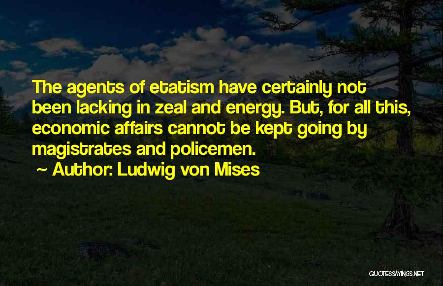 Ludwig Von Mises Quotes: The Agents Of Etatism Have Certainly Not Been Lacking In Zeal And Energy. But, For All This, Economic Affairs Cannot