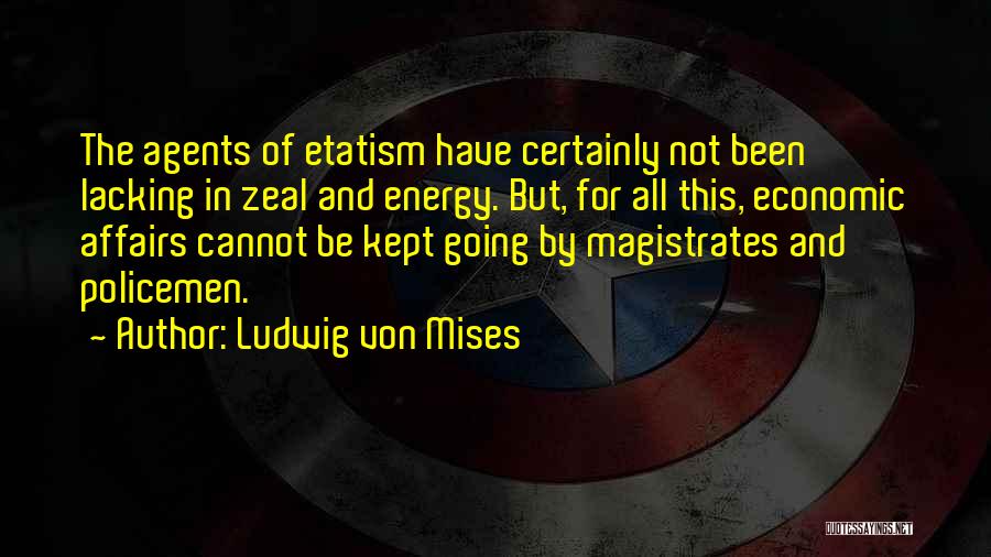 Ludwig Von Mises Quotes: The Agents Of Etatism Have Certainly Not Been Lacking In Zeal And Energy. But, For All This, Economic Affairs Cannot