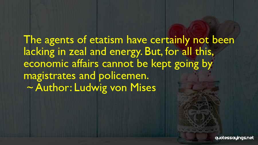 Ludwig Von Mises Quotes: The Agents Of Etatism Have Certainly Not Been Lacking In Zeal And Energy. But, For All This, Economic Affairs Cannot