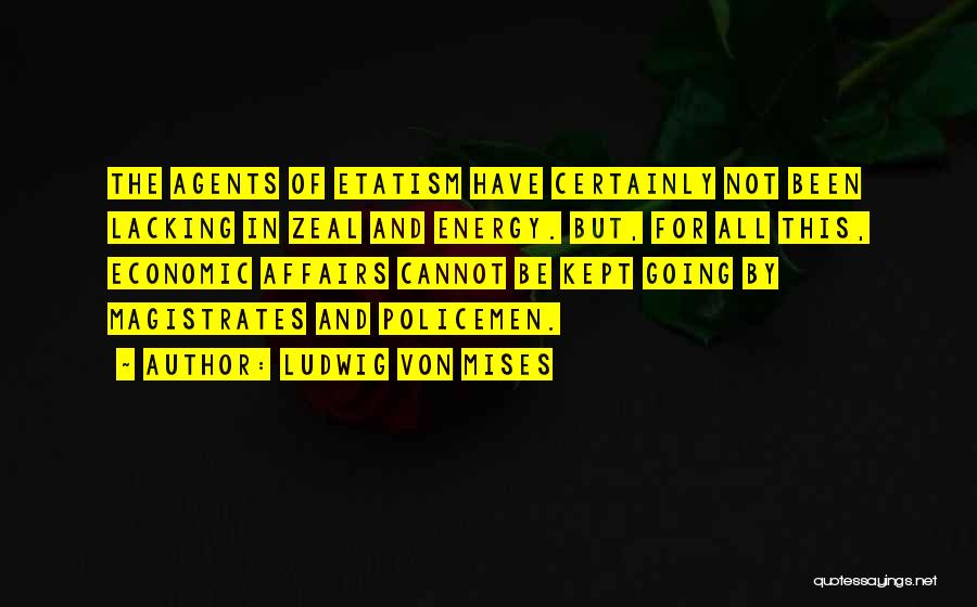 Ludwig Von Mises Quotes: The Agents Of Etatism Have Certainly Not Been Lacking In Zeal And Energy. But, For All This, Economic Affairs Cannot