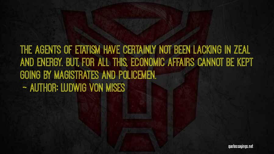 Ludwig Von Mises Quotes: The Agents Of Etatism Have Certainly Not Been Lacking In Zeal And Energy. But, For All This, Economic Affairs Cannot