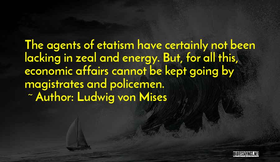 Ludwig Von Mises Quotes: The Agents Of Etatism Have Certainly Not Been Lacking In Zeal And Energy. But, For All This, Economic Affairs Cannot