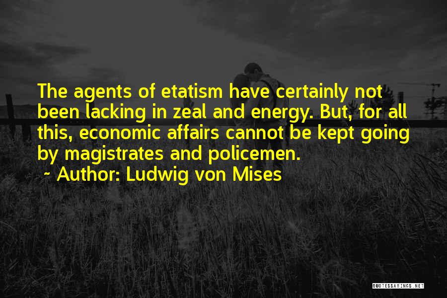 Ludwig Von Mises Quotes: The Agents Of Etatism Have Certainly Not Been Lacking In Zeal And Energy. But, For All This, Economic Affairs Cannot