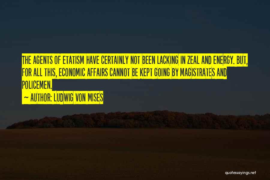 Ludwig Von Mises Quotes: The Agents Of Etatism Have Certainly Not Been Lacking In Zeal And Energy. But, For All This, Economic Affairs Cannot