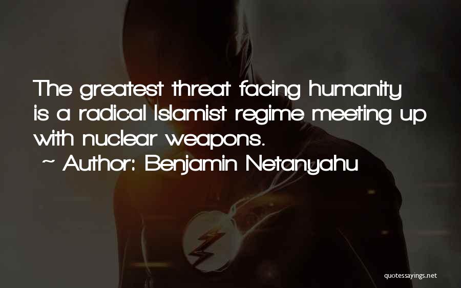 Benjamin Netanyahu Quotes: The Greatest Threat Facing Humanity Is A Radical Islamist Regime Meeting Up With Nuclear Weapons.