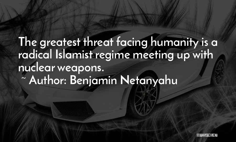 Benjamin Netanyahu Quotes: The Greatest Threat Facing Humanity Is A Radical Islamist Regime Meeting Up With Nuclear Weapons.