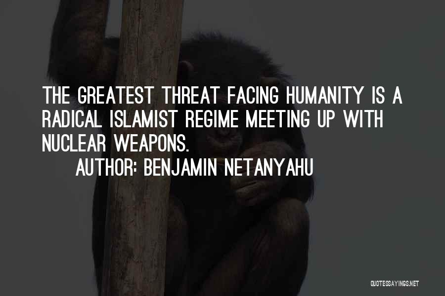 Benjamin Netanyahu Quotes: The Greatest Threat Facing Humanity Is A Radical Islamist Regime Meeting Up With Nuclear Weapons.