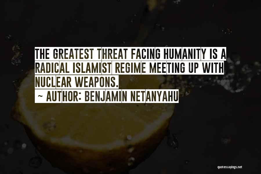 Benjamin Netanyahu Quotes: The Greatest Threat Facing Humanity Is A Radical Islamist Regime Meeting Up With Nuclear Weapons.