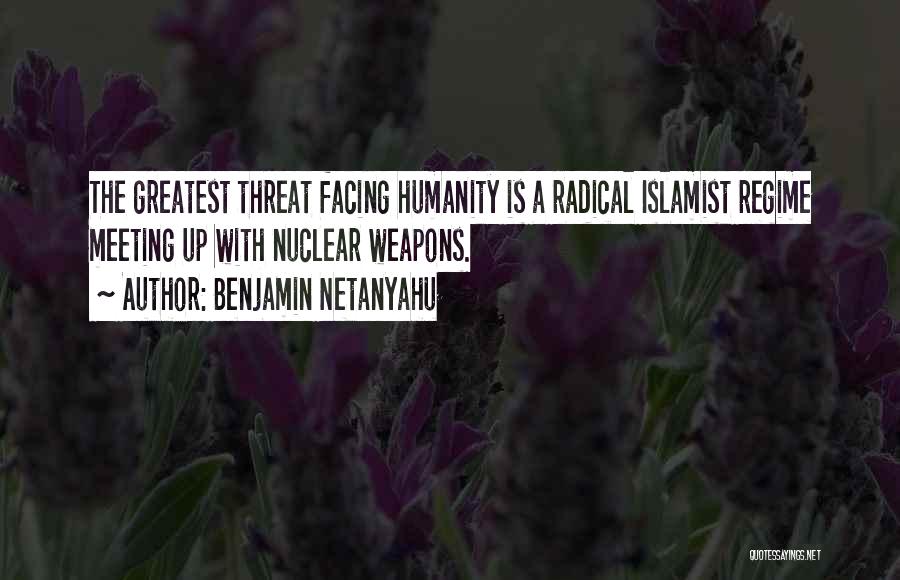 Benjamin Netanyahu Quotes: The Greatest Threat Facing Humanity Is A Radical Islamist Regime Meeting Up With Nuclear Weapons.