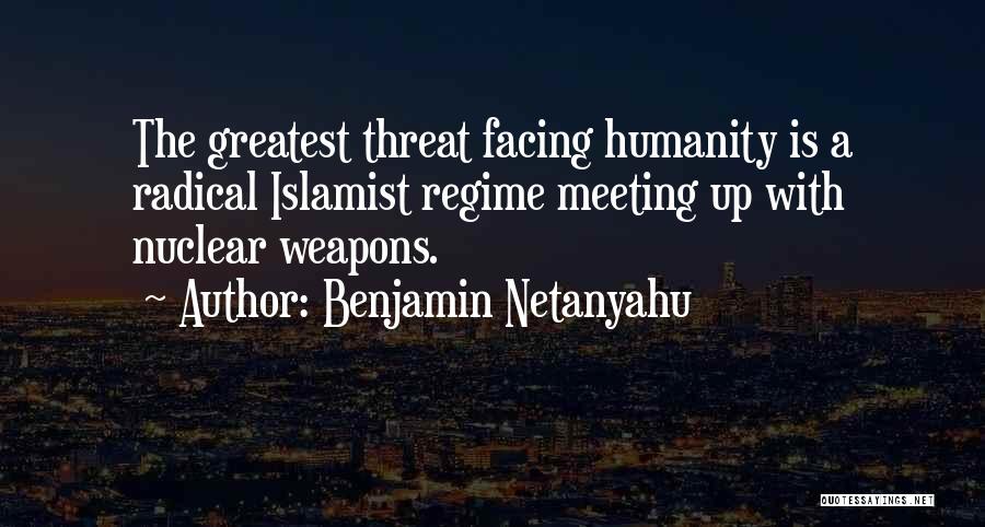 Benjamin Netanyahu Quotes: The Greatest Threat Facing Humanity Is A Radical Islamist Regime Meeting Up With Nuclear Weapons.
