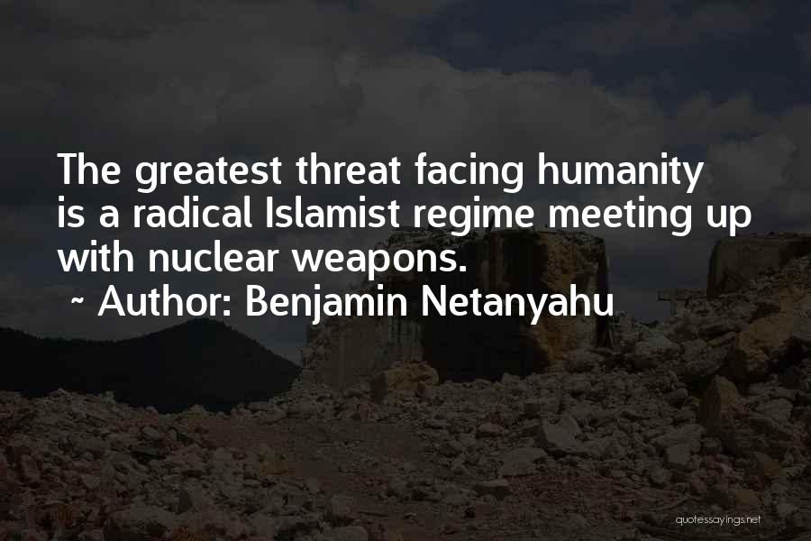 Benjamin Netanyahu Quotes: The Greatest Threat Facing Humanity Is A Radical Islamist Regime Meeting Up With Nuclear Weapons.