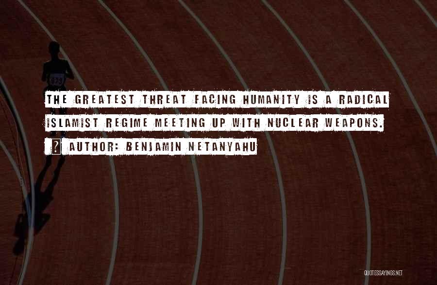Benjamin Netanyahu Quotes: The Greatest Threat Facing Humanity Is A Radical Islamist Regime Meeting Up With Nuclear Weapons.