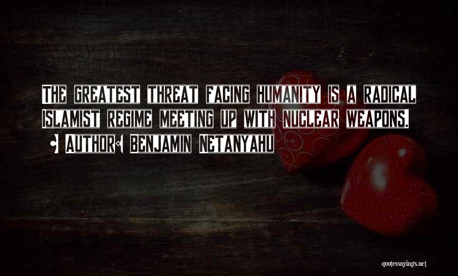 Benjamin Netanyahu Quotes: The Greatest Threat Facing Humanity Is A Radical Islamist Regime Meeting Up With Nuclear Weapons.