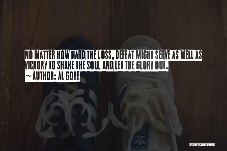 Al Gore Quotes: No Matter How Hard The Loss, Defeat Might Serve As Well As Victory To Shake The Soul And Let The