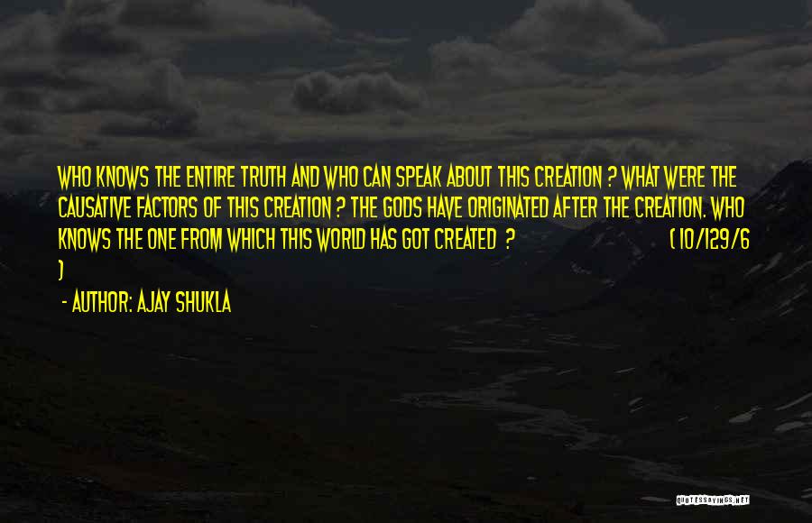 Ajay Shukla Quotes: Who Knows The Entire Truth And Who Can Speak About This Creation ? What Were The Causative Factors Of This