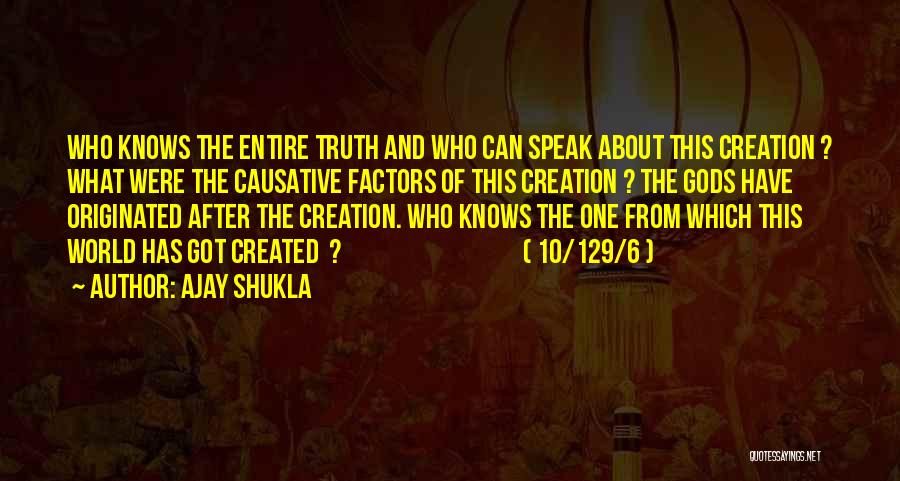 Ajay Shukla Quotes: Who Knows The Entire Truth And Who Can Speak About This Creation ? What Were The Causative Factors Of This