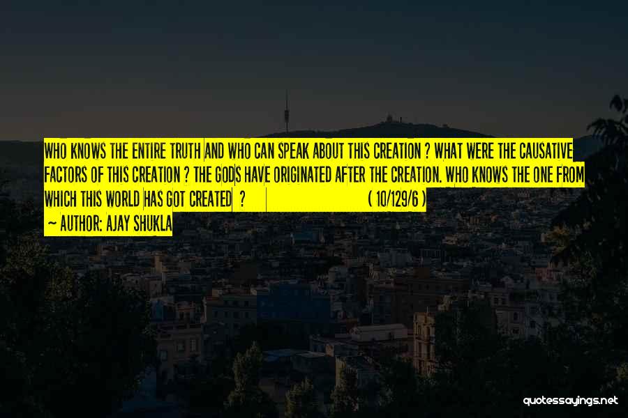 Ajay Shukla Quotes: Who Knows The Entire Truth And Who Can Speak About This Creation ? What Were The Causative Factors Of This