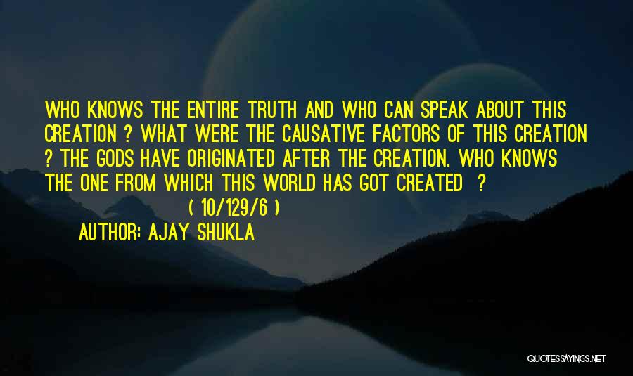 Ajay Shukla Quotes: Who Knows The Entire Truth And Who Can Speak About This Creation ? What Were The Causative Factors Of This