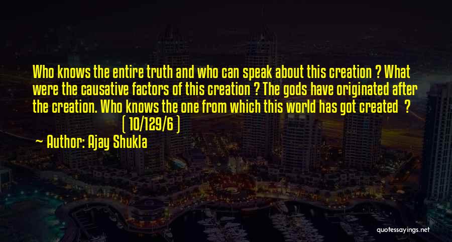 Ajay Shukla Quotes: Who Knows The Entire Truth And Who Can Speak About This Creation ? What Were The Causative Factors Of This