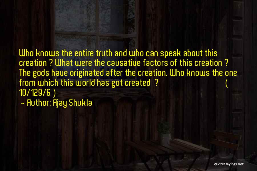 Ajay Shukla Quotes: Who Knows The Entire Truth And Who Can Speak About This Creation ? What Were The Causative Factors Of This