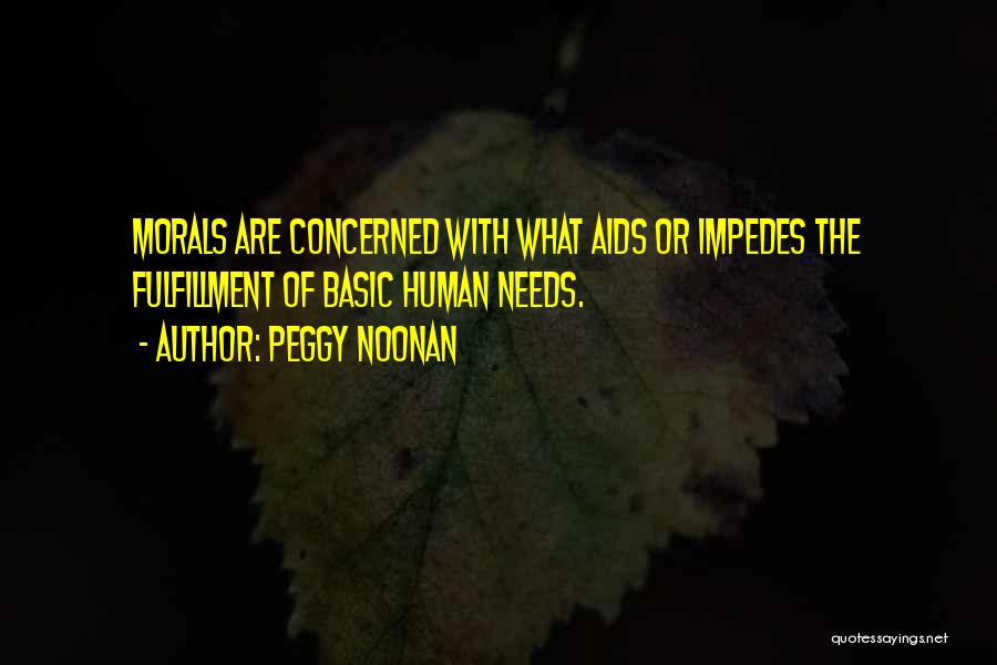 Peggy Noonan Quotes: Morals Are Concerned With What Aids Or Impedes The Fulfillment Of Basic Human Needs.