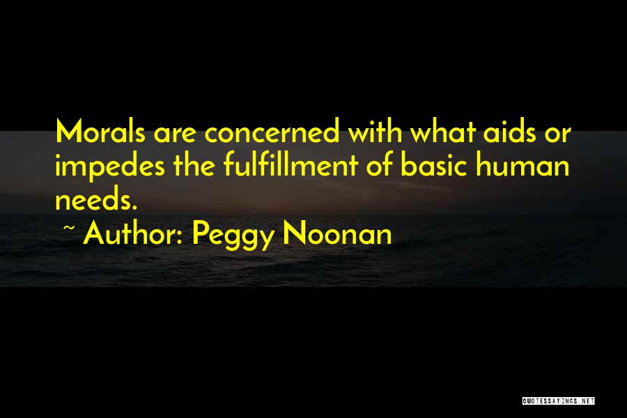 Peggy Noonan Quotes: Morals Are Concerned With What Aids Or Impedes The Fulfillment Of Basic Human Needs.