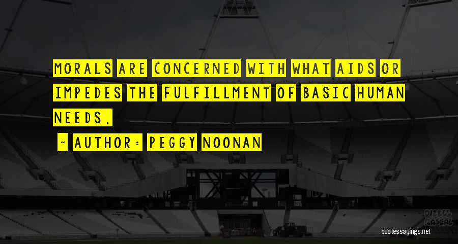 Peggy Noonan Quotes: Morals Are Concerned With What Aids Or Impedes The Fulfillment Of Basic Human Needs.