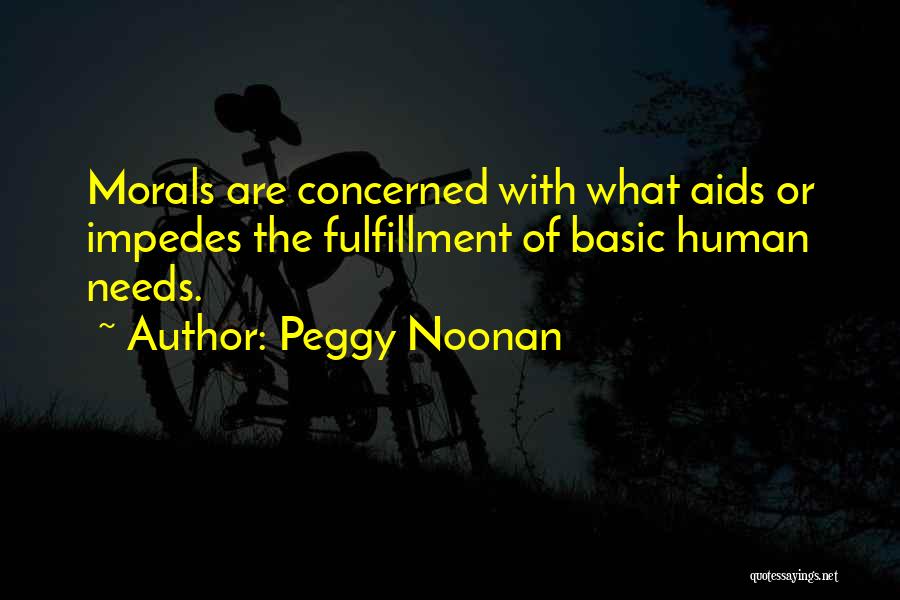 Peggy Noonan Quotes: Morals Are Concerned With What Aids Or Impedes The Fulfillment Of Basic Human Needs.