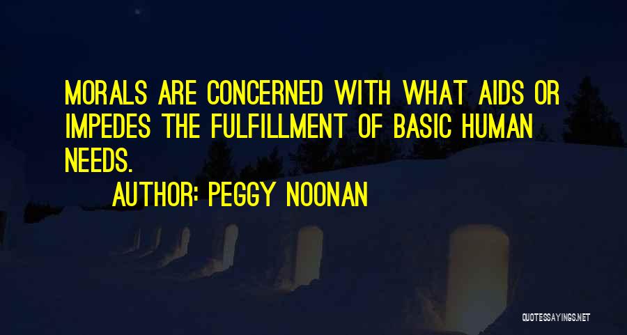 Peggy Noonan Quotes: Morals Are Concerned With What Aids Or Impedes The Fulfillment Of Basic Human Needs.