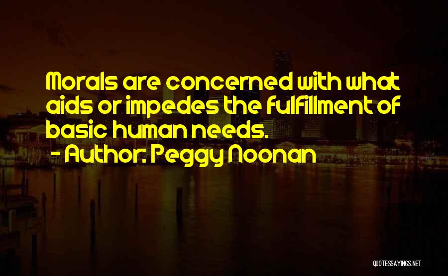 Peggy Noonan Quotes: Morals Are Concerned With What Aids Or Impedes The Fulfillment Of Basic Human Needs.